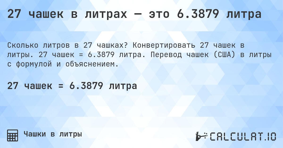 27 чашек в литрах — это 6.3879 литра. Конвертировать 27 чашек в литры. 27 чашек = 6.3879 литра. Перевод чашек (США) в литры с формулой и объяснением.
