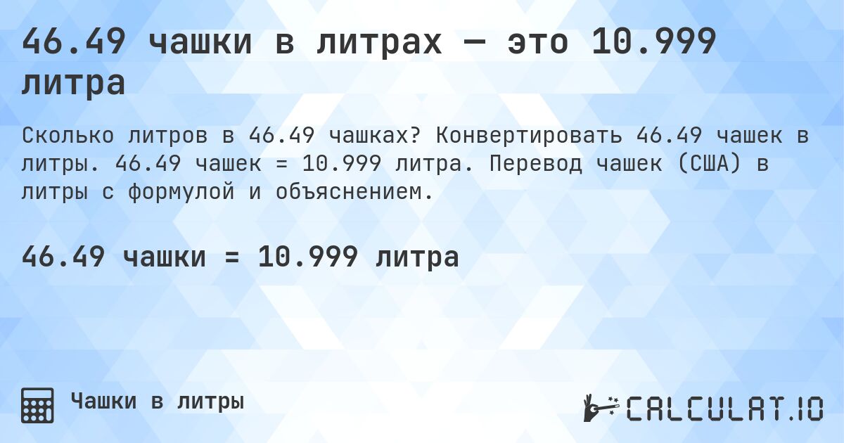 46.49 чашки в литрах — это 10.999 литра. Конвертировать 46.49 чашек в литры. 46.49 чашек = 10.999 литра. Перевод чашек (США) в литры с формулой и объяснением.