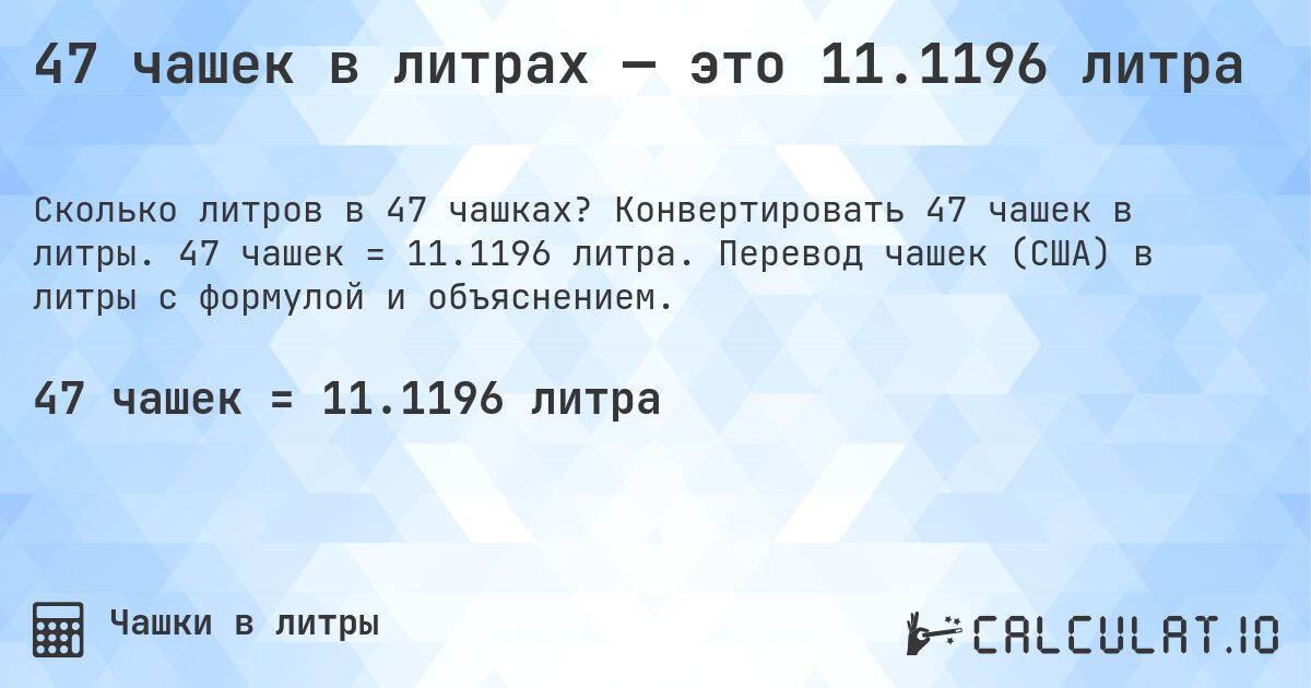 47 чашек в литрах — это 11.1196 литра. Конвертировать 47 чашек в литры. 47 чашек = 11.1196 литра. Перевод чашек (США) в литры с формулой и объяснением.