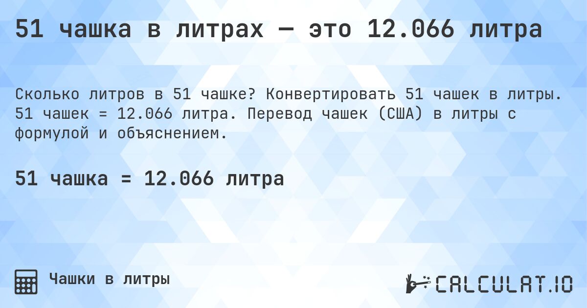 51 чашка в литрах — это 12.066 литра. Конвертировать 51 чашек в литры. 51 чашек = 12.066 литра. Перевод чашек (США) в литры с формулой и объяснением.