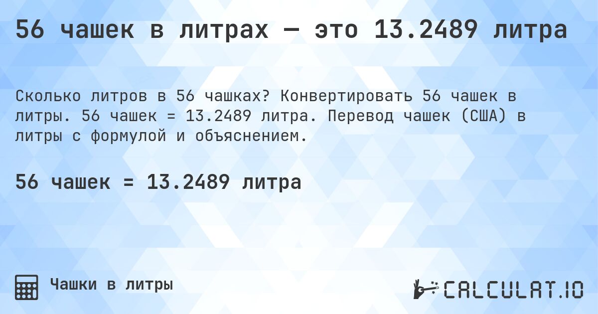 56 чашек в литрах — это 13.2489 литра. Конвертировать 56 чашек в литры. 56 чашек = 13.2489 литра. Перевод чашек (США) в литры с формулой и объяснением.