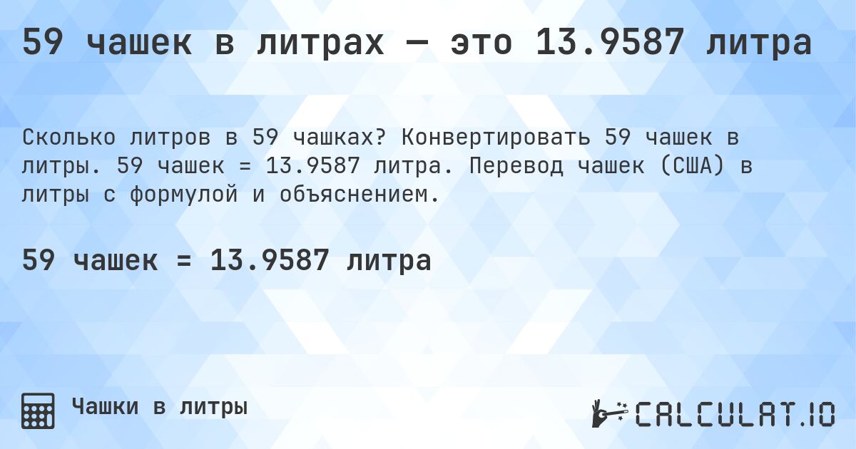 59 чашек в литрах — это 13.9587 литра. Конвертировать 59 чашек в литры. 59 чашек = 13.9587 литра. Перевод чашек (США) в литры с формулой и объяснением.