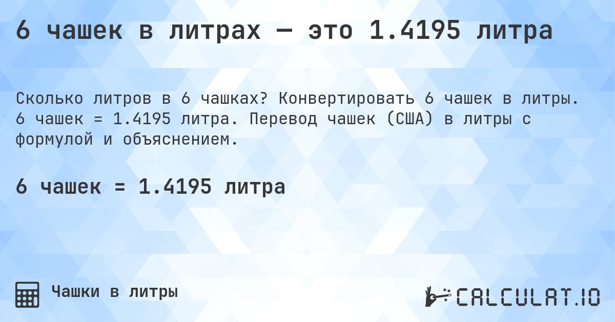 6 чашек в литрах — это 1.4195 литра. Конвертировать 6 чашек в литры. 6 чашек = 1.4195 литра. Перевод чашек (США) в литры с формулой и объяснением.