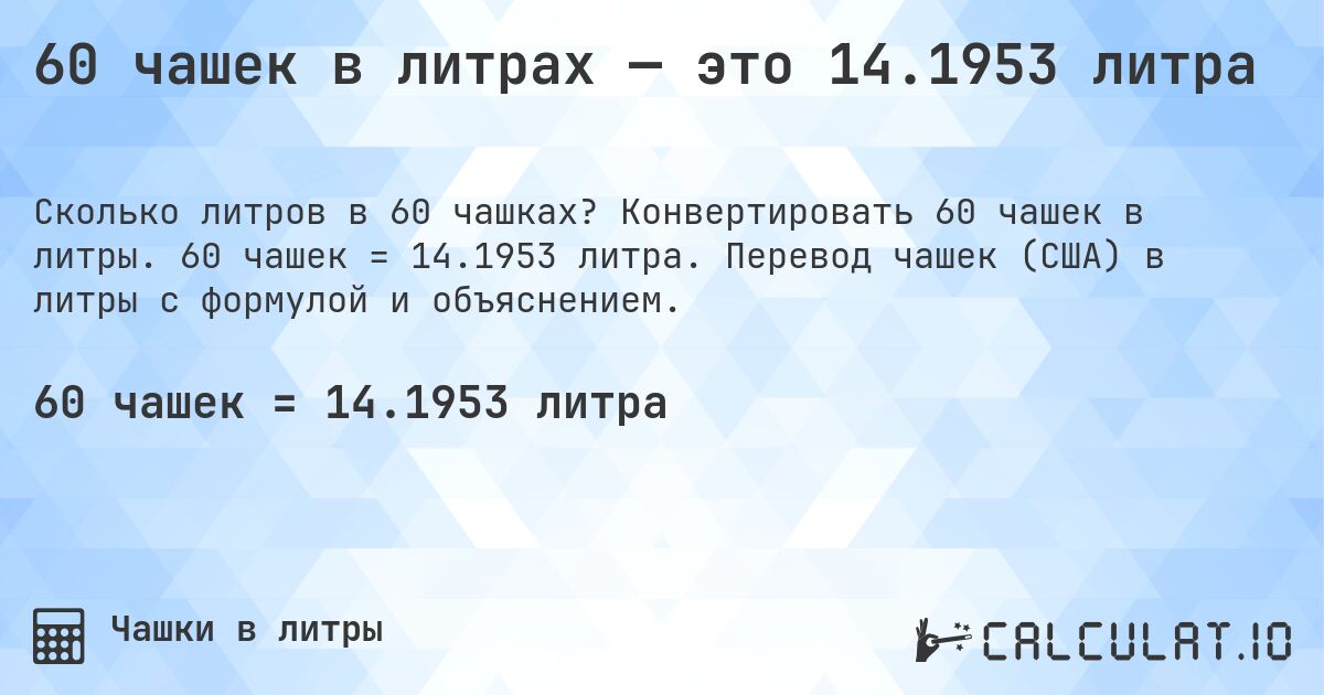 60 чашек в литрах — это 14.1953 литра. Конвертировать 60 чашек в литры. 60 чашек = 14.1953 литра. Перевод чашек (США) в литры с формулой и объяснением.