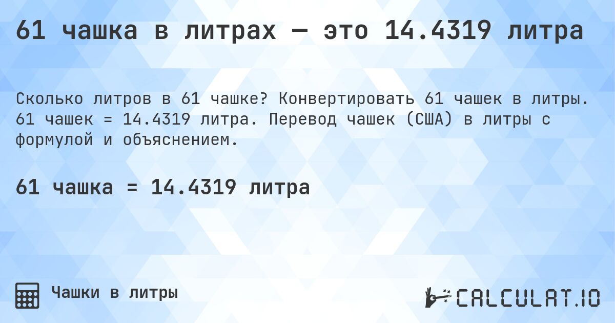 61 чашка в литрах — это 14.4319 литра. Конвертировать 61 чашек в литры. 61 чашек = 14.4319 литра. Перевод чашек (США) в литры с формулой и объяснением.