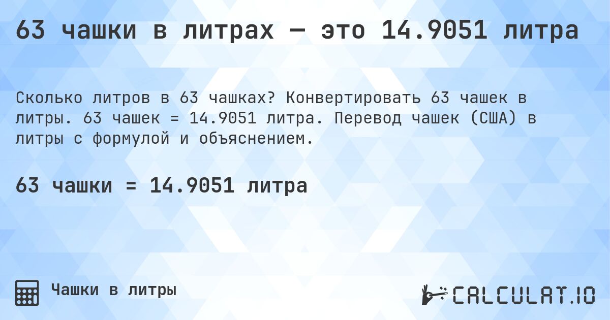 63 чашки в литрах — это 14.9051 литра. Конвертировать 63 чашек в литры. 63 чашек = 14.9051 литра. Перевод чашек (США) в литры с формулой и объяснением.