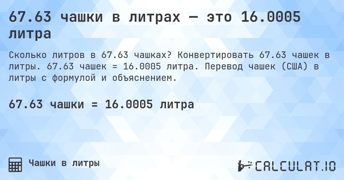 67.63 чашки в литрах — это 16.0005 литра. Конвертировать 67.63 чашек в литры. 67.63 чашек = 16.0005 литра. Перевод чашек (США) в литры с формулой и объяснением.