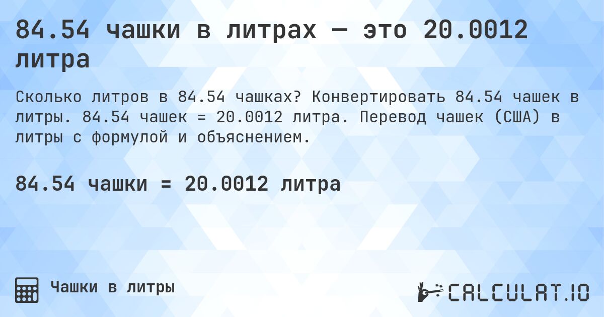 84.54 чашки в литрах — это 20.0012 литра. Конвертировать 84.54 чашек в литры. 84.54 чашек = 20.0012 литра. Перевод чашек (США) в литры с формулой и объяснением.