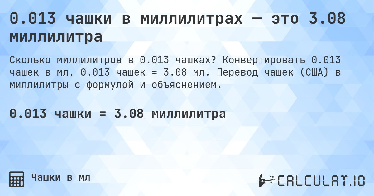 0.013 чашки в миллилитрах — это 3.08 миллилитра. Конвертировать 0.013 чашек в мл. 0.013 чашек = 3.08 мл. Перевод чашек (США) в миллилитры с формулой и объяснением.