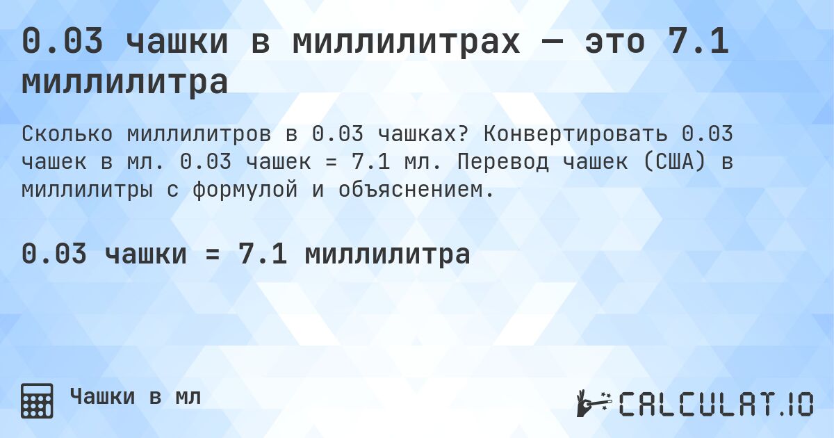 0.03 чашки в миллилитрах — это 7.1 миллилитра. Конвертировать 0.03 чашек в мл. 0.03 чашек = 7.1 мл. Перевод чашек (США) в миллилитры с формулой и объяснением.