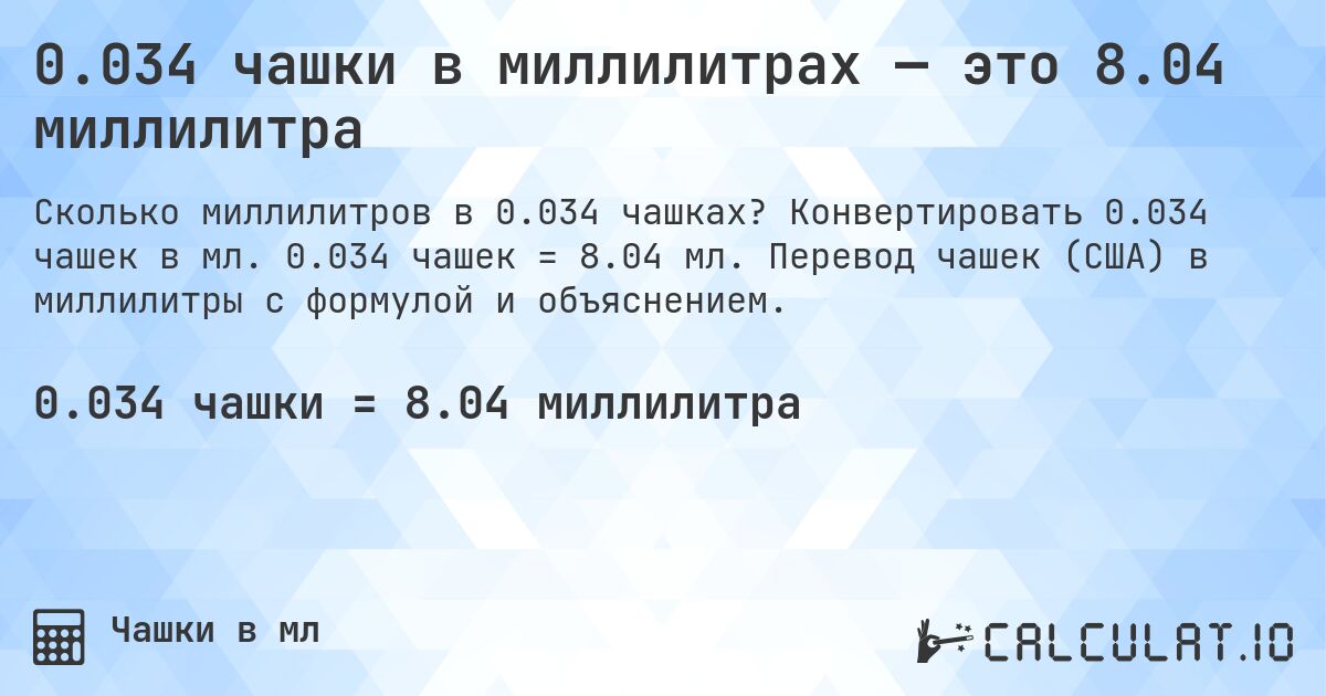 0.034 чашки в миллилитрах — это 8.04 миллилитра. Конвертировать 0.034 чашек в мл. 0.034 чашек = 8.04 мл. Перевод чашек (США) в миллилитры с формулой и объяснением.