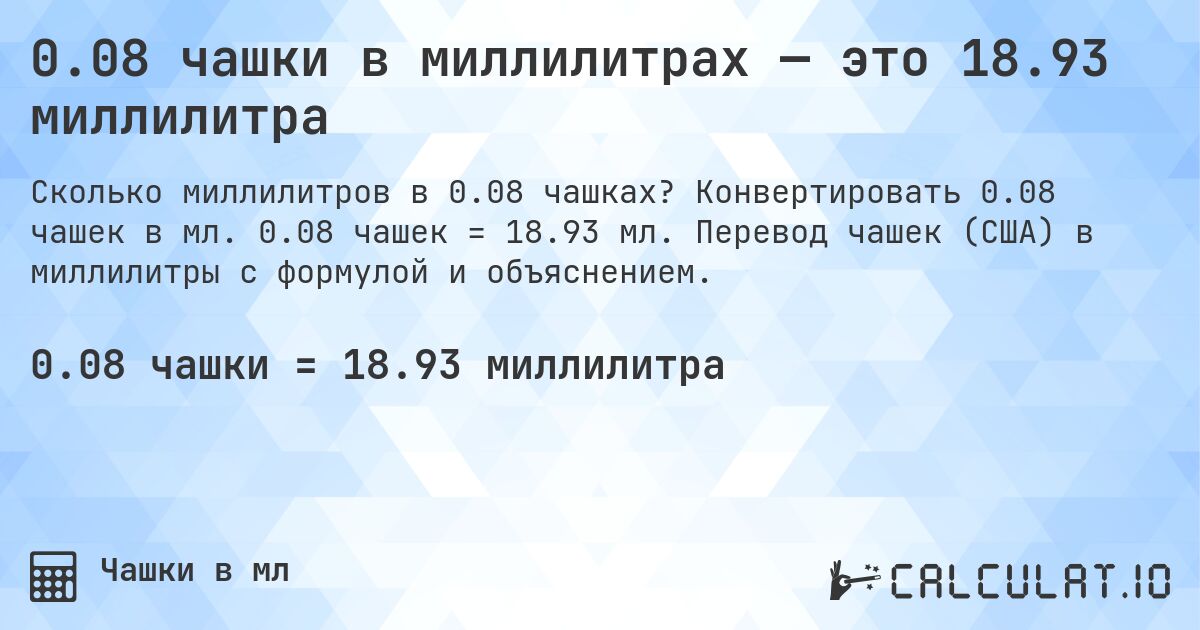 0.08 чашки в миллилитрах — это 18.93 миллилитра. Конвертировать 0.08 чашек в мл. 0.08 чашек = 18.93 мл. Перевод чашек (США) в миллилитры с формулой и объяснением.