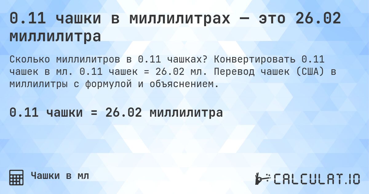 0.11 чашки в миллилитрах — это 26.02 миллилитра. Конвертировать 0.11 чашек в мл. 0.11 чашек = 26.02 мл. Перевод чашек (США) в миллилитры с формулой и объяснением.