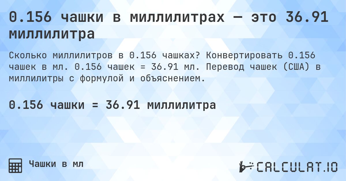 0.156 чашки в миллилитрах — это 36.91 миллилитра. Конвертировать 0.156 чашек в мл. 0.156 чашек = 36.91 мл. Перевод чашек (США) в миллилитры с формулой и объяснением.