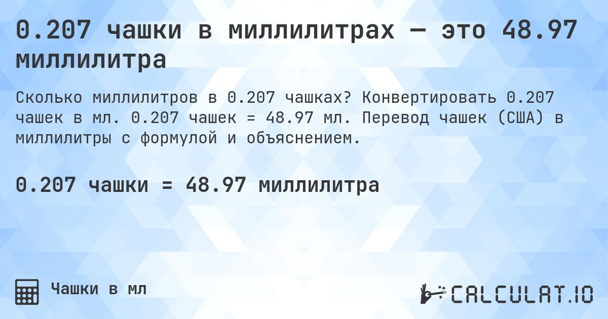 0.207 чашки в миллилитрах — это 48.97 миллилитра. Конвертировать 0.207 чашек в мл. 0.207 чашек = 48.97 мл. Перевод чашек (США) в миллилитры с формулой и объяснением.