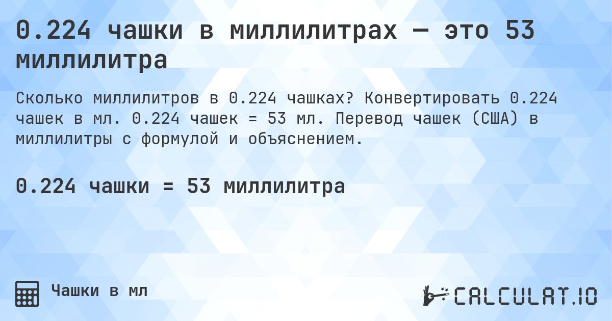 0.224 чашки в миллилитрах — это 53 миллилитра. Конвертировать 0.224 чашек в мл. 0.224 чашек = 53 мл. Перевод чашек (США) в миллилитры с формулой и объяснением.