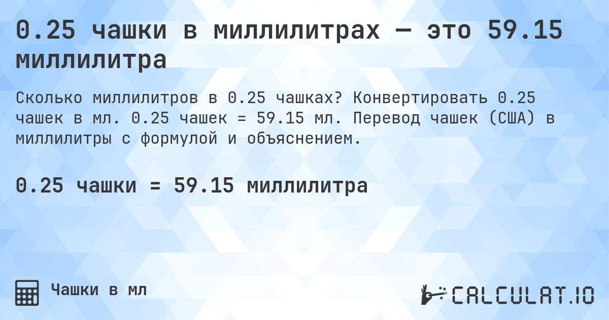0.25 чашки в миллилитрах — это 59.15 миллилитра. Конвертировать 0.25 чашек в мл. 0.25 чашек = 59.15 мл. Перевод чашек (США) в миллилитры с формулой и объяснением.
