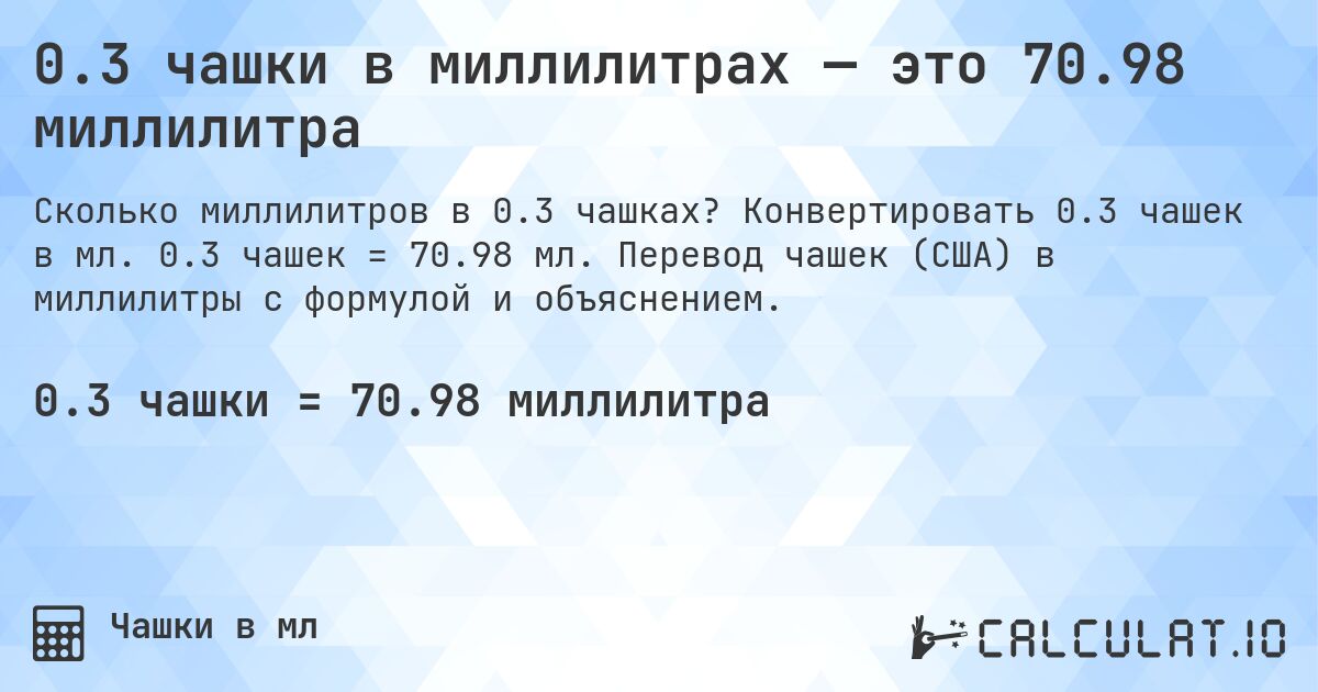 0.3 чашки в миллилитрах — это 70.98 миллилитра. Конвертировать 0.3 чашек в мл. 0.3 чашек = 70.98 мл. Перевод чашек (США) в миллилитры с формулой и объяснением.