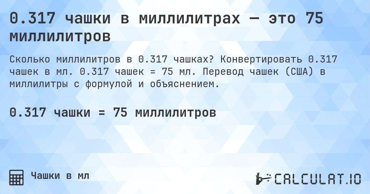 0.317 чашки в миллилитрах — это 75 миллилитров. Конвертировать 0.317 чашек в мл. 0.317 чашек = 75 мл. Перевод чашек (США) в миллилитры с формулой и объяснением.