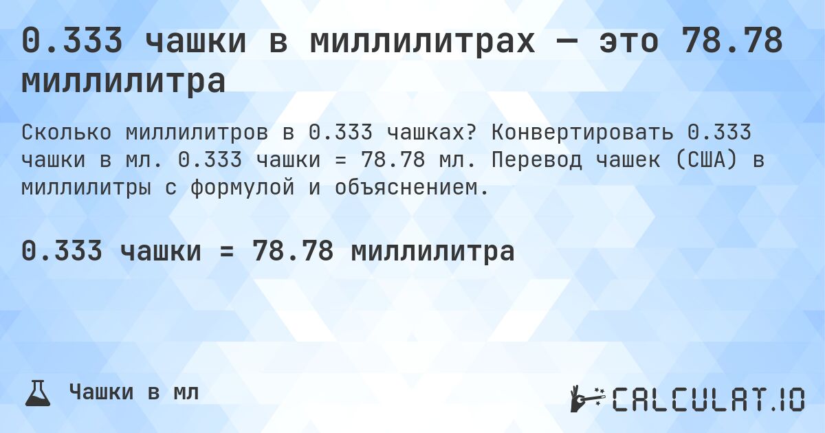 0.333 чашки в миллилитрах — это 78.78 миллилитра. Конвертировать 0.333 чашки в мл. 0.333 чашки = 78.78 мл. Перевод чашек (США) в миллилитры с формулой и объяснением.