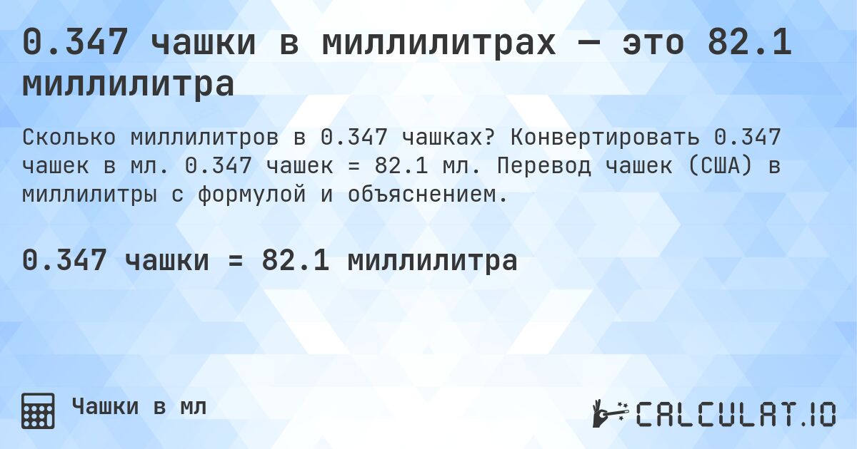 0.347 чашки в миллилитрах — это 82.1 миллилитра. Конвертировать 0.347 чашек в мл. 0.347 чашек = 82.1 мл. Перевод чашек (США) в миллилитры с формулой и объяснением.