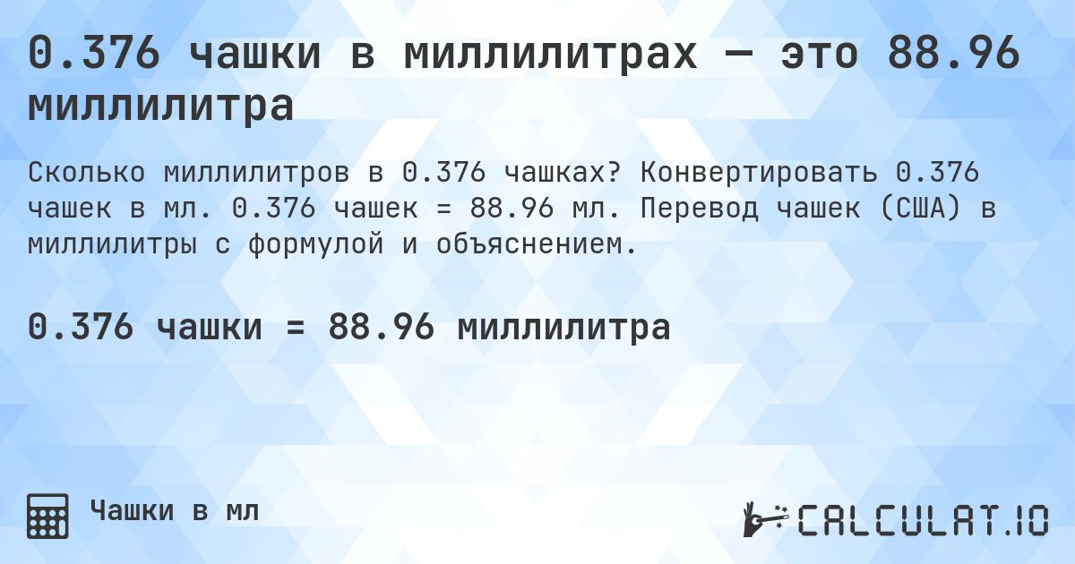 0.376 чашки в миллилитрах — это 88.96 миллилитра. Конвертировать 0.376 чашек в мл. 0.376 чашек = 88.96 мл. Перевод чашек (США) в миллилитры с формулой и объяснением.