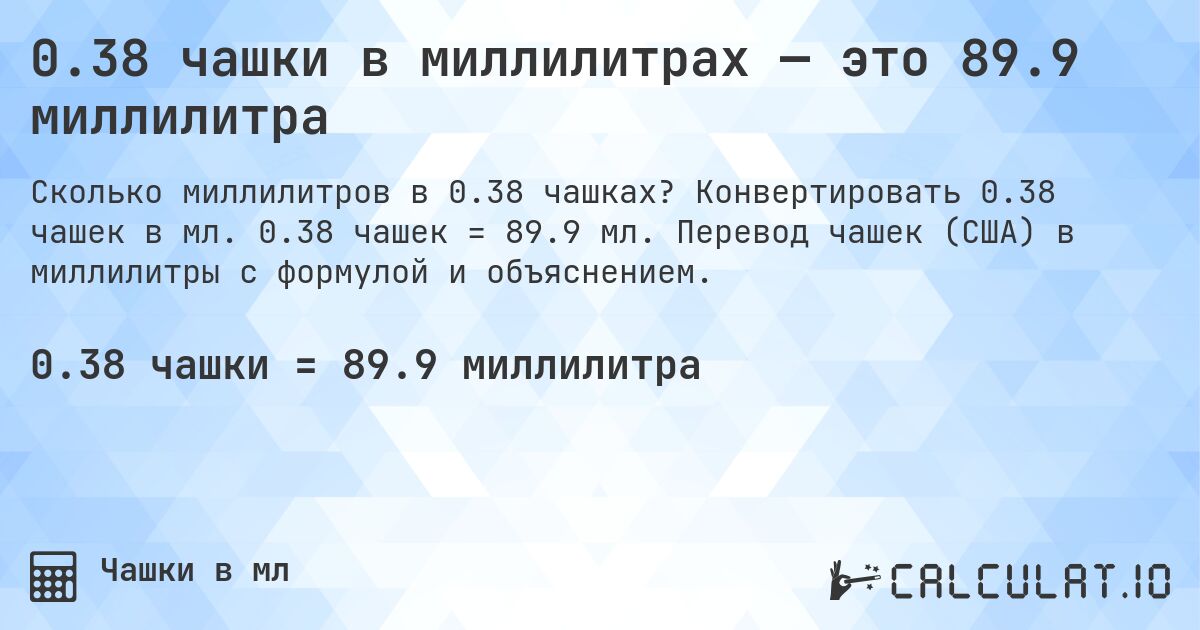 0.38 чашки в миллилитрах — это 89.9 миллилитра. Конвертировать 0.38 чашек в мл. 0.38 чашек = 89.9 мл. Перевод чашек (США) в миллилитры с формулой и объяснением.
