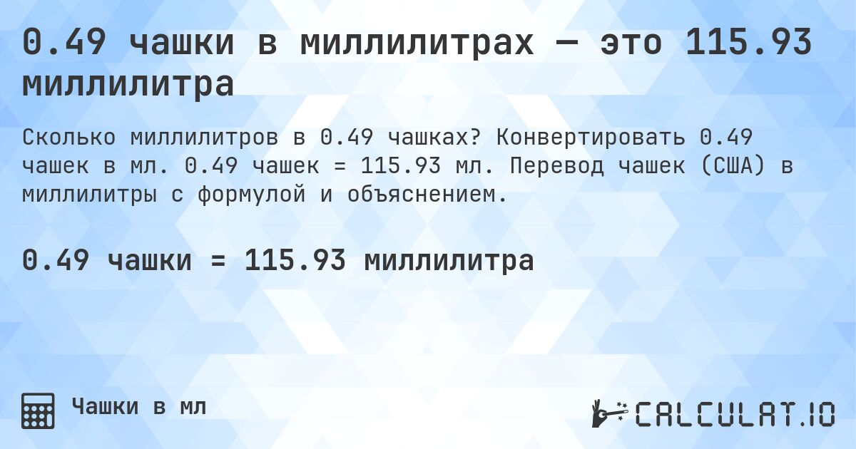 0.49 чашки в миллилитрах — это 115.93 миллилитра. Конвертировать 0.49 чашек в мл. 0.49 чашек = 115.93 мл. Перевод чашек (США) в миллилитры с формулой и объяснением.