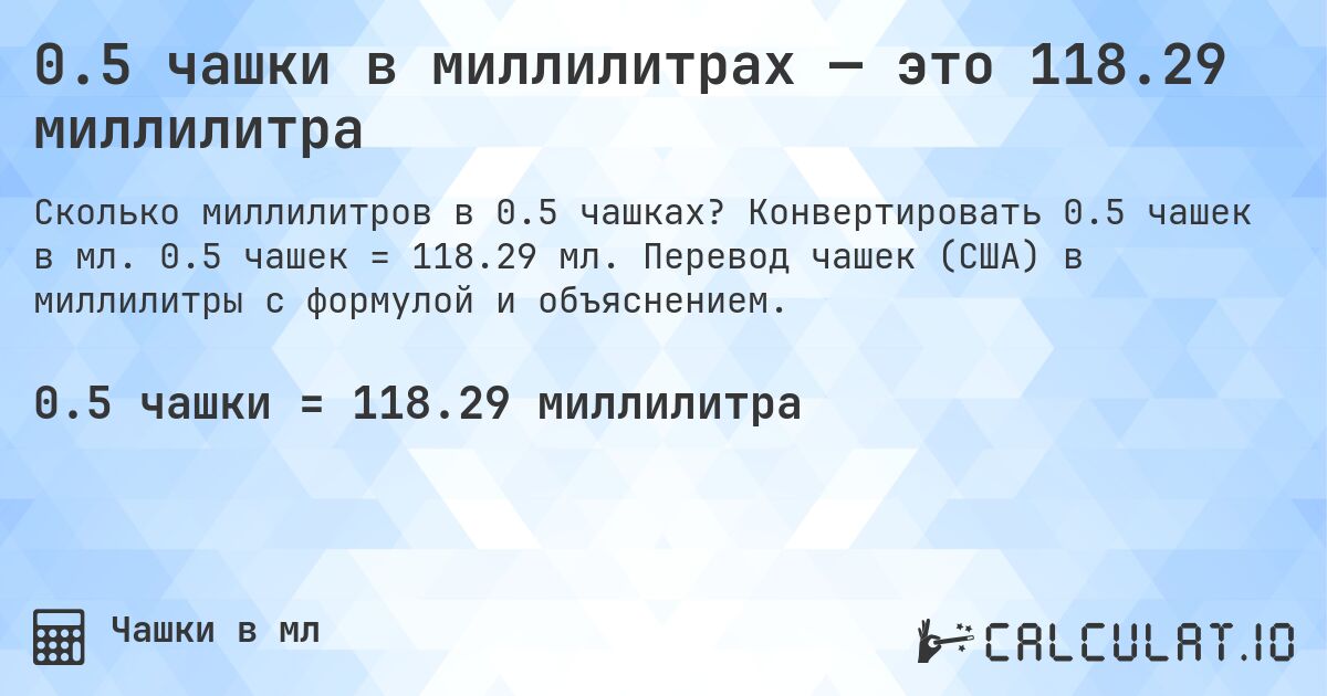 0.5 чашки в миллилитрах — это 118.29 миллилитра. Конвертировать 0.5 чашек в мл. 0.5 чашек = 118.29 мл. Перевод чашек (США) в миллилитры с формулой и объяснением.