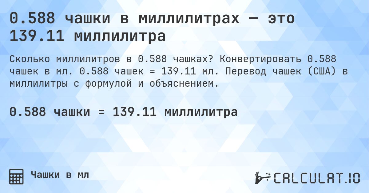 0.588 чашки в миллилитрах — это 139.11 миллилитра. Конвертировать 0.588 чашек в мл. 0.588 чашек = 139.11 мл. Перевод чашек (США) в миллилитры с формулой и объяснением.