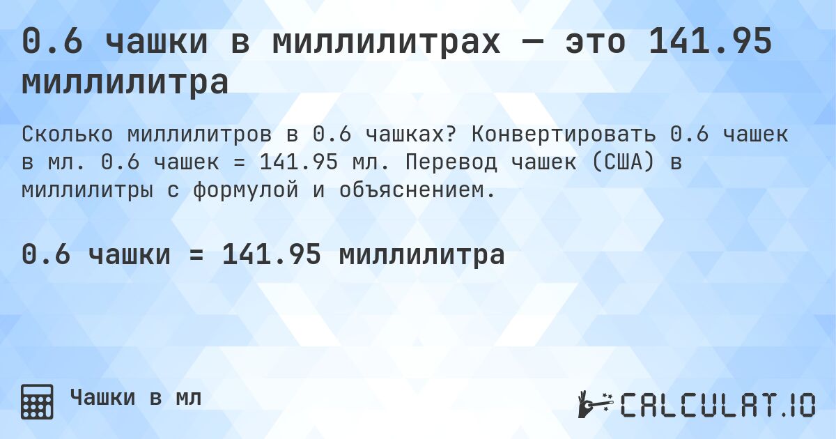 0.6 чашки в миллилитрах — это 141.95 миллилитра. Конвертировать 0.6 чашек в мл. 0.6 чашек = 141.95 мл. Перевод чашек (США) в миллилитры с формулой и объяснением.