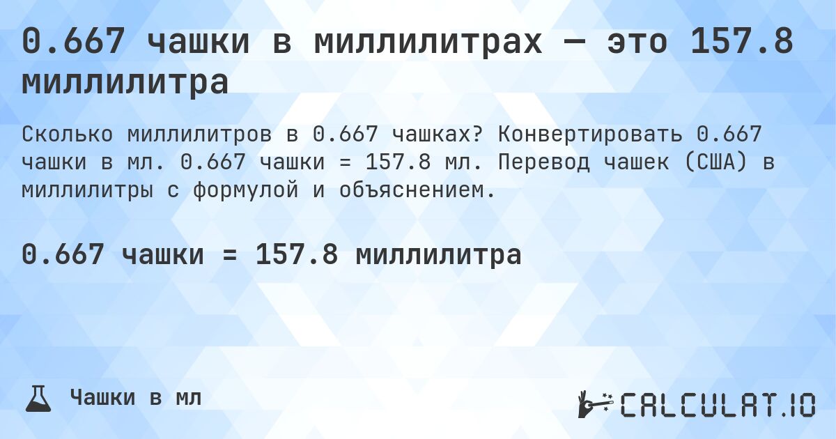 0.667 чашки в миллилитрах — это 157.8 миллилитра. Конвертировать 0.667 чашки в мл. 0.667 чашки = 157.8 мл. Перевод чашек (США) в миллилитры с формулой и объяснением.