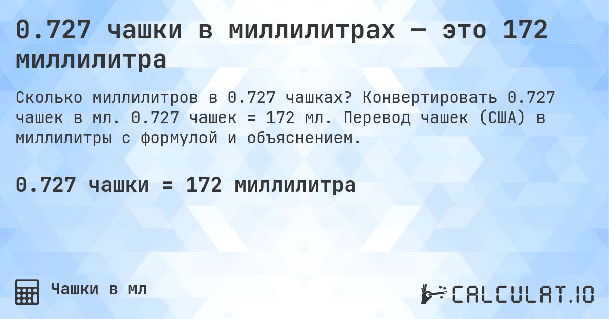 0.727 чашки в миллилитрах — это 172 миллилитра. Конвертировать 0.727 чашек в мл. 0.727 чашек = 172 мл. Перевод чашек (США) в миллилитры с формулой и объяснением.