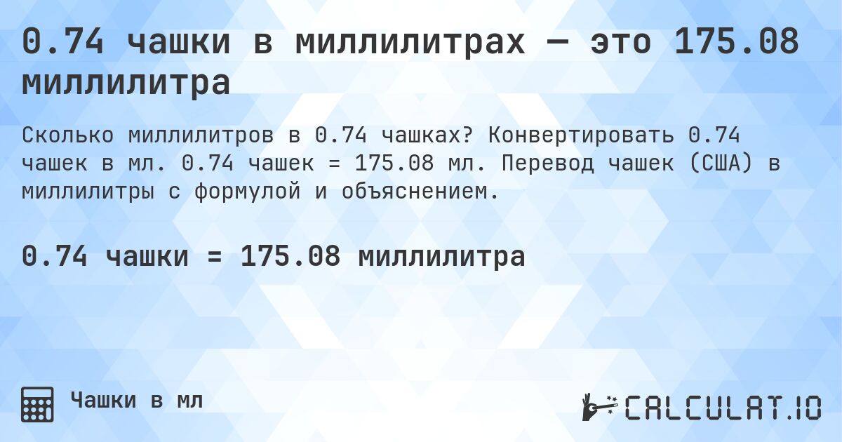 0.74 чашки в миллилитрах — это 175.08 миллилитра. Конвертировать 0.74 чашек в мл. 0.74 чашек = 175.08 мл. Перевод чашек (США) в миллилитры с формулой и объяснением.