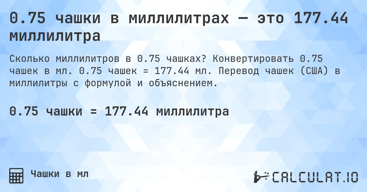 0.75 чашки в миллилитрах — это 177.44 миллилитра. Конвертировать 0.75 чашек в мл. 0.75 чашек = 177.44 мл. Перевод чашек (США) в миллилитры с формулой и объяснением.