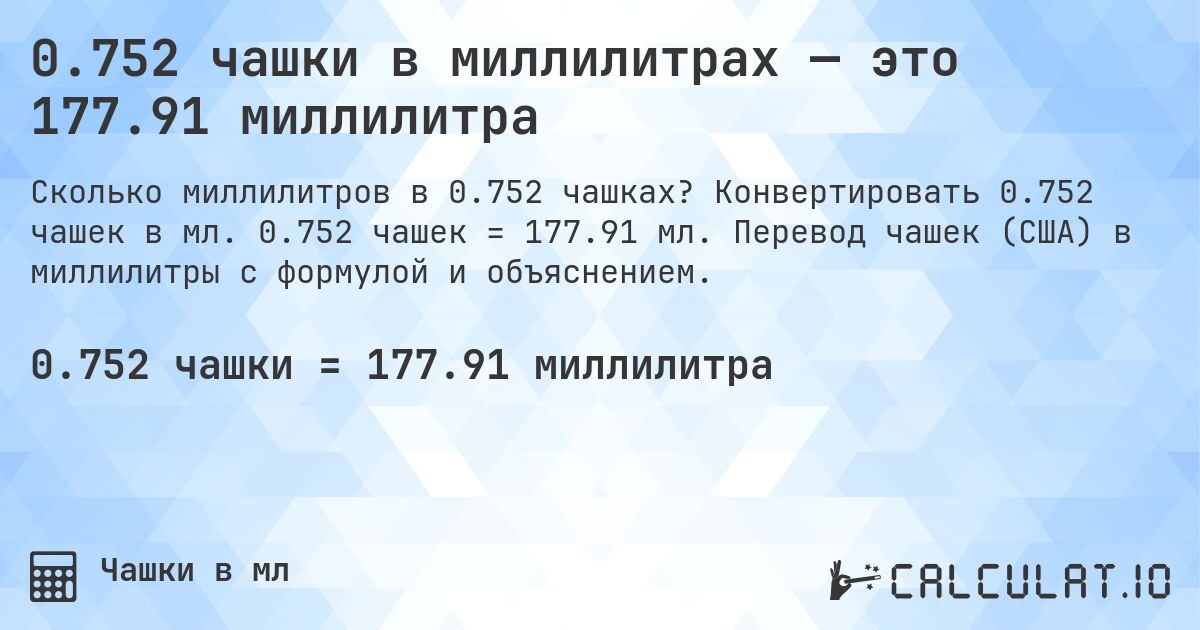 0.752 чашки в миллилитрах — это 177.91 миллилитра. Конвертировать 0.752 чашек в мл. 0.752 чашек = 177.91 мл. Перевод чашек (США) в миллилитры с формулой и объяснением.