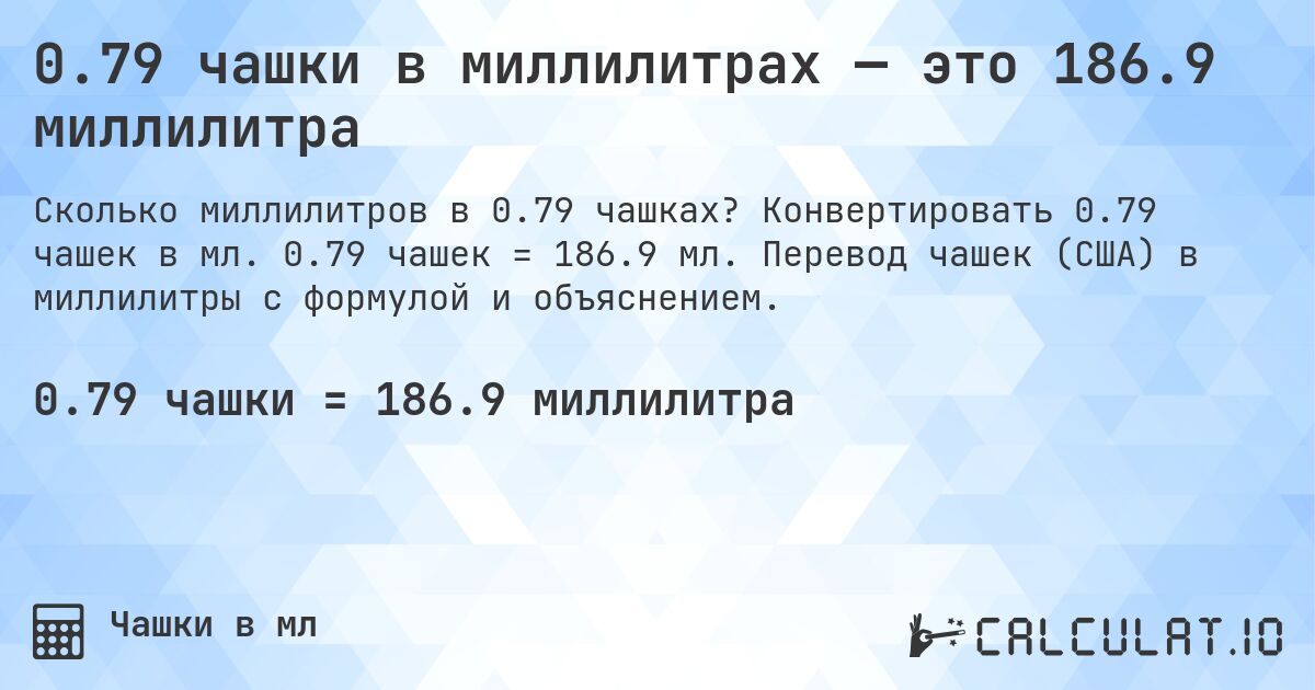 0.79 чашки в миллилитрах — это 186.9 миллилитра. Конвертировать 0.79 чашек в мл. 0.79 чашек = 186.9 мл. Перевод чашек (США) в миллилитры с формулой и объяснением.