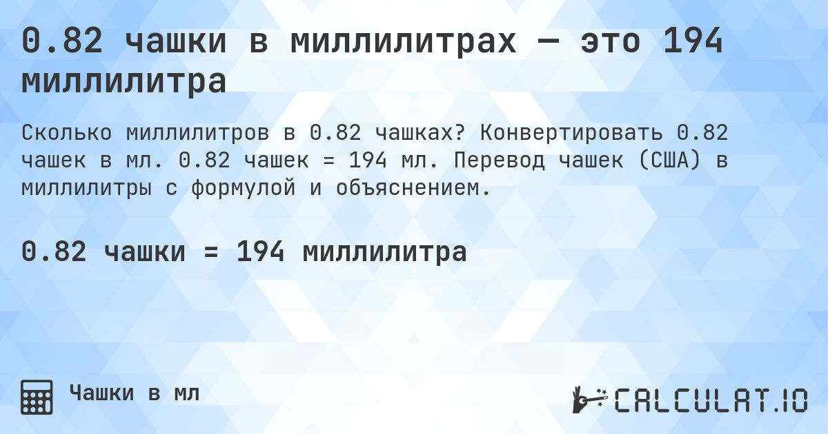 0.82 чашки в миллилитрах — это 194 миллилитра. Конвертировать 0.82 чашек в мл. 0.82 чашек = 194 мл. Перевод чашек (США) в миллилитры с формулой и объяснением.