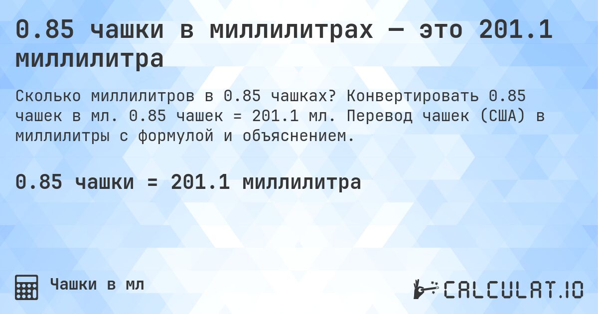 0.85 чашки в миллилитрах — это 201.1 миллилитра. Конвертировать 0.85 чашек в мл. 0.85 чашек = 201.1 мл. Перевод чашек (США) в миллилитры с формулой и объяснением.