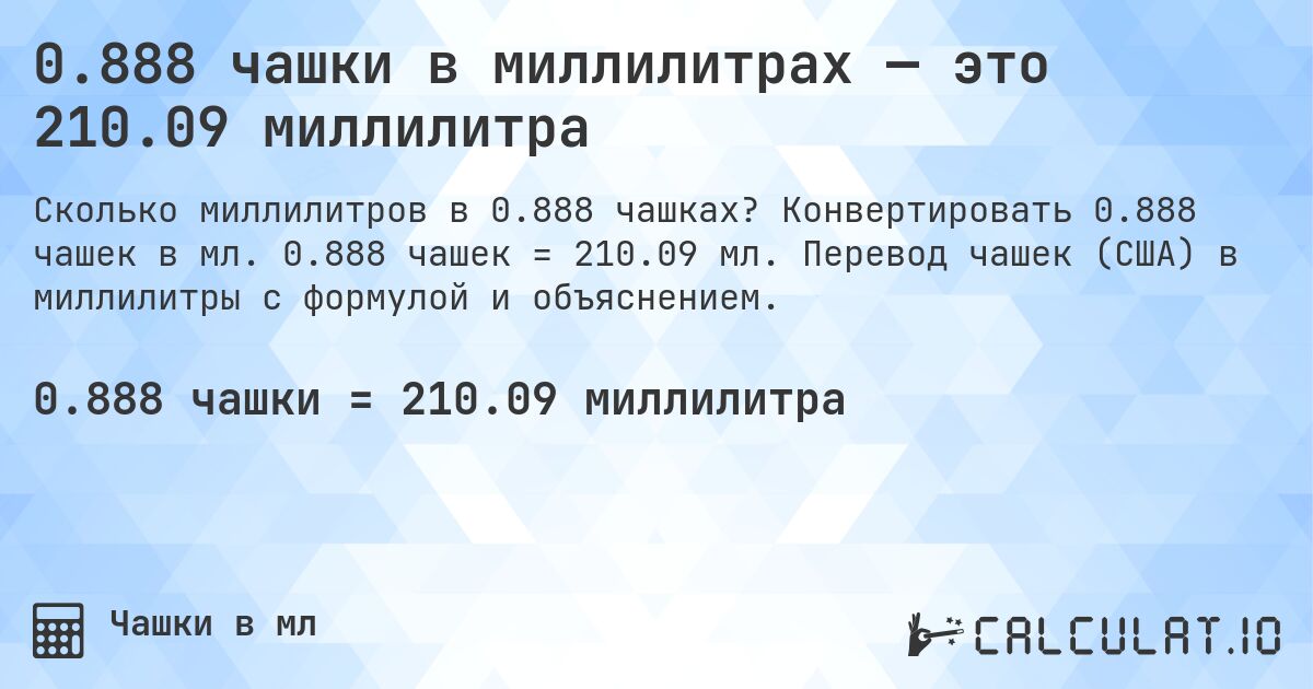 0.888 чашки в миллилитрах — это 210.09 миллилитра. Конвертировать 0.888 чашек в мл. 0.888 чашек = 210.09 мл. Перевод чашек (США) в миллилитры с формулой и объяснением.