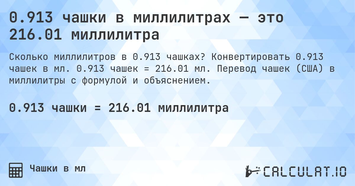 0.913 чашки в миллилитрах — это 216.01 миллилитра. Конвертировать 0.913 чашек в мл. 0.913 чашек = 216.01 мл. Перевод чашек (США) в миллилитры с формулой и объяснением.