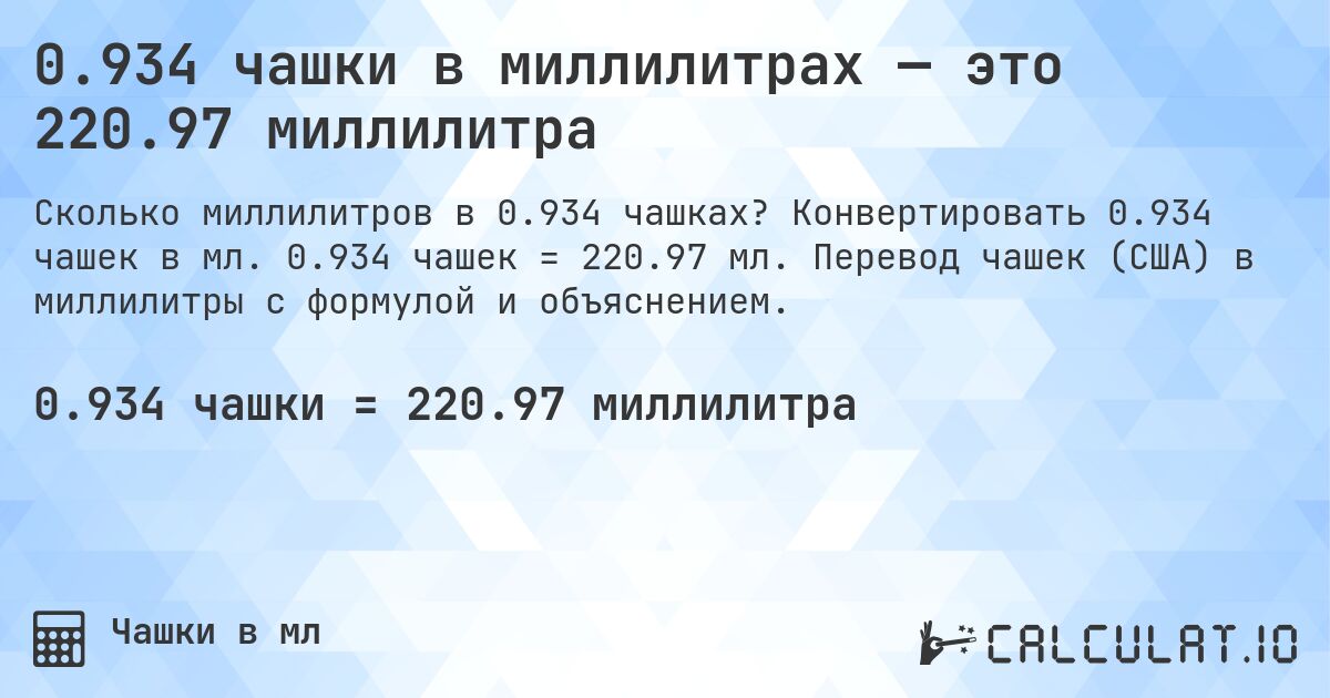 0.934 чашки в миллилитрах — это 220.97 миллилитра. Конвертировать 0.934 чашек в мл. 0.934 чашек = 220.97 мл. Перевод чашек (США) в миллилитры с формулой и объяснением.