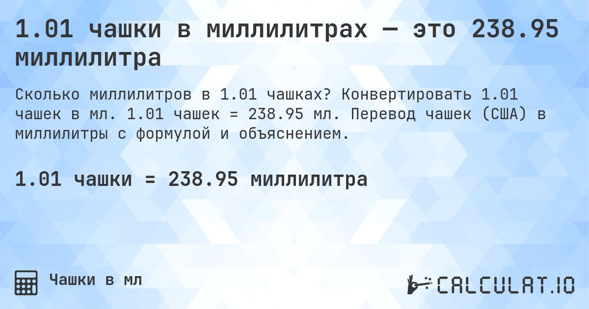 1.01 чашки в миллилитрах — это 238.95 миллилитра. Конвертировать 1.01 чашек в мл. 1.01 чашек = 238.95 мл. Перевод чашек (США) в миллилитры с формулой и объяснением.
