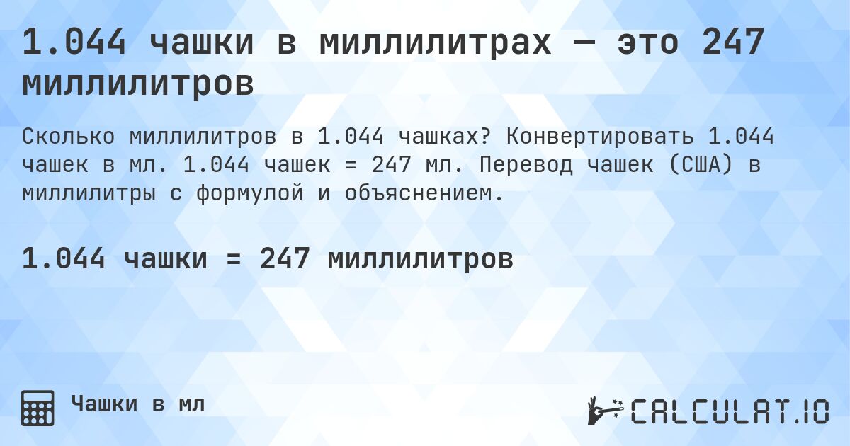 1.044 чашки в миллилитрах — это 247 миллилитров. Конвертировать 1.044 чашек в мл. 1.044 чашек = 247 мл. Перевод чашек (США) в миллилитры с формулой и объяснением.