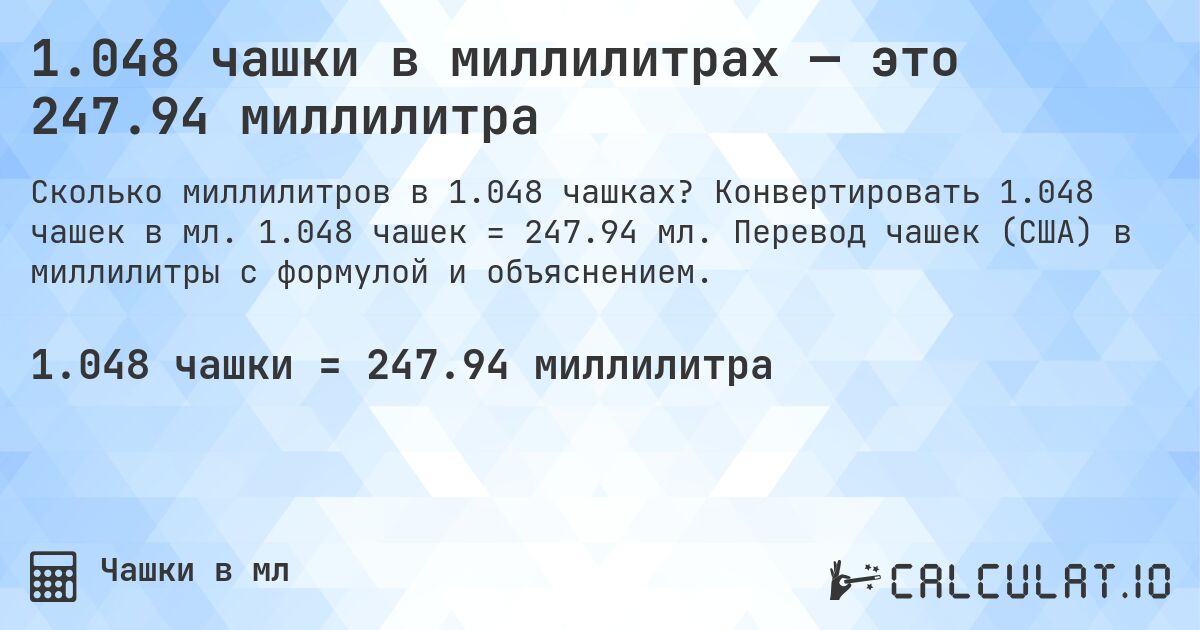 1.048 чашки в миллилитрах — это 247.94 миллилитра. Конвертировать 1.048 чашек в мл. 1.048 чашек = 247.94 мл. Перевод чашек (США) в миллилитры с формулой и объяснением.