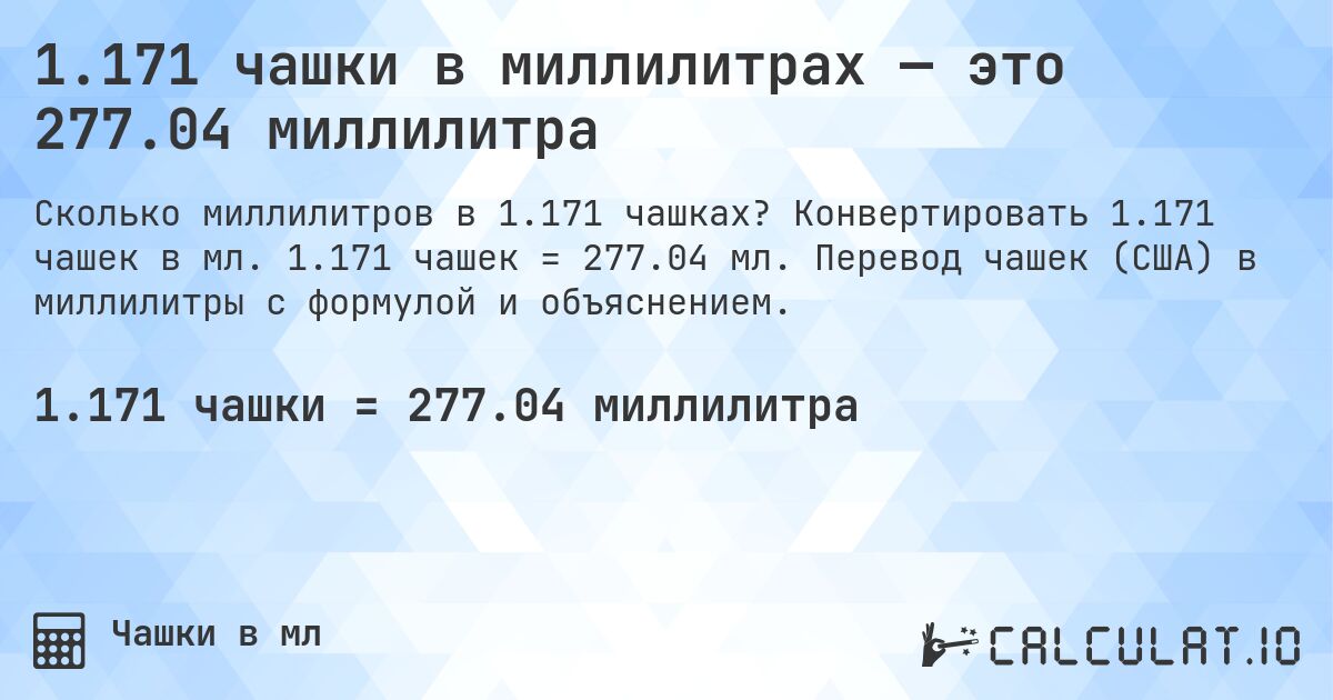 1.171 чашки в миллилитрах — это 277.04 миллилитра. Конвертировать 1.171 чашек в мл. 1.171 чашек = 277.04 мл. Перевод чашек (США) в миллилитры с формулой и объяснением.