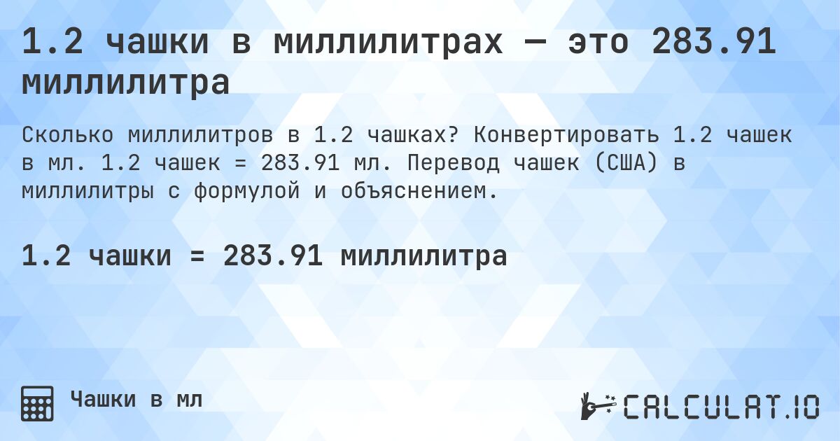 1.2 чашки в миллилитрах — это 283.91 миллилитра. Конвертировать 1.2 чашек в мл. 1.2 чашек = 283.91 мл. Перевод чашек (США) в миллилитры с формулой и объяснением.