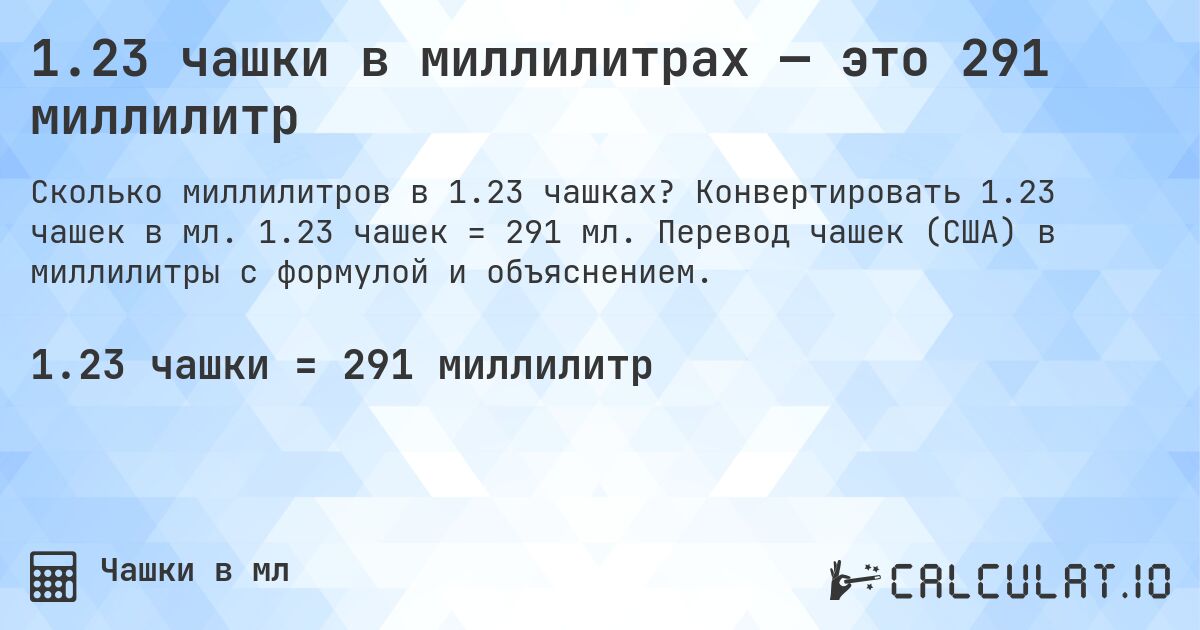 1.23 чашки в миллилитрах — это 291 миллилитр. Конвертировать 1.23 чашек в мл. 1.23 чашек = 291 мл. Перевод чашек (США) в миллилитры с формулой и объяснением.