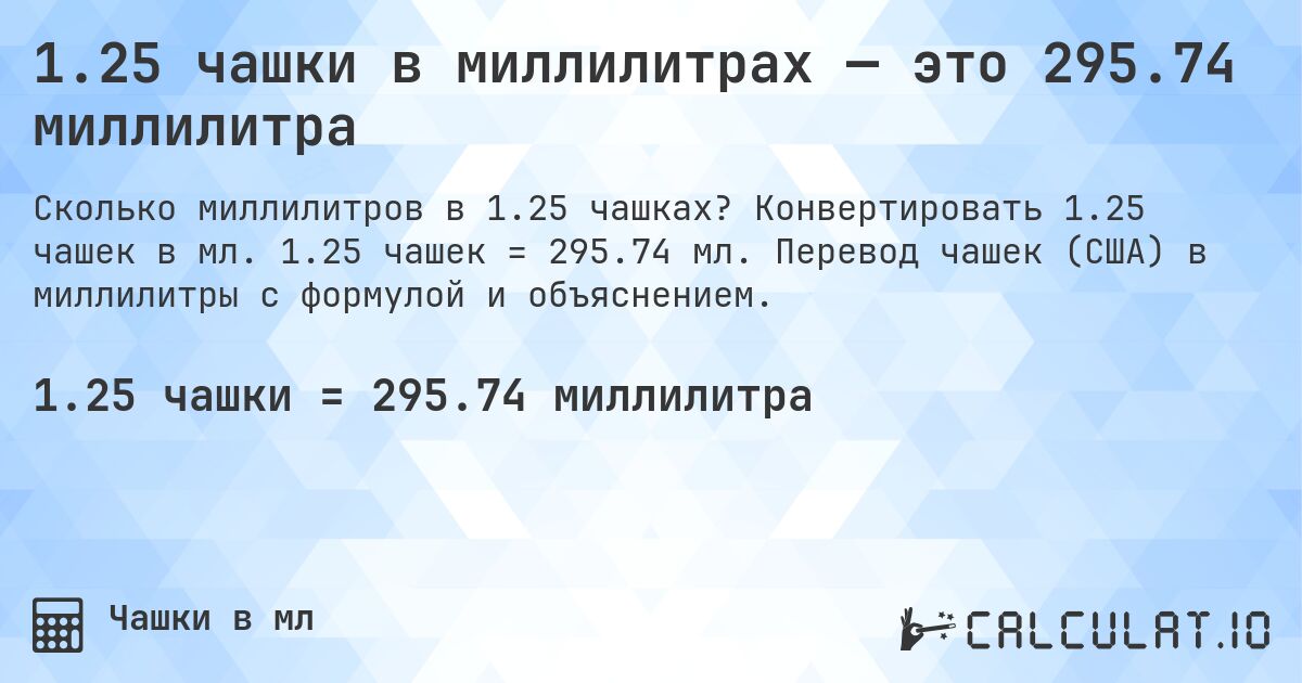 1.25 чашки в миллилитрах — это 295.74 миллилитра. Конвертировать 1.25 чашек в мл. 1.25 чашек = 295.74 мл. Перевод чашек (США) в миллилитры с формулой и объяснением.