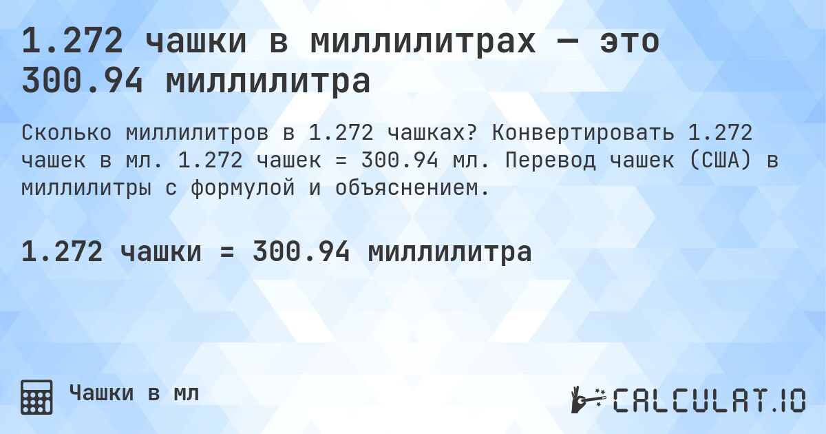 1.272 чашки в миллилитрах — это 300.94 миллилитра. Конвертировать 1.272 чашек в мл. 1.272 чашек = 300.94 мл. Перевод чашек (США) в миллилитры с формулой и объяснением.